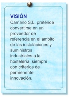 VISI�N Cama�o S.L. pretende convertirse en un proveedor de referencia en el �mbito de las instalaciones y suministros industriales a la hosteler�a, siempre con criterios de permenente innovaci�n.